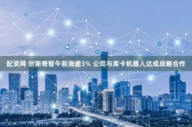 配资网 创新奇智午前涨逾3% 公司与库卡机器人达成战略合作