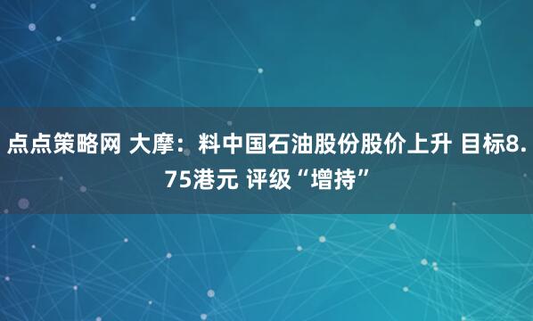 点点策略网 大摩：料中国石油股份股价上升 目标8.75港元 评级“增持”