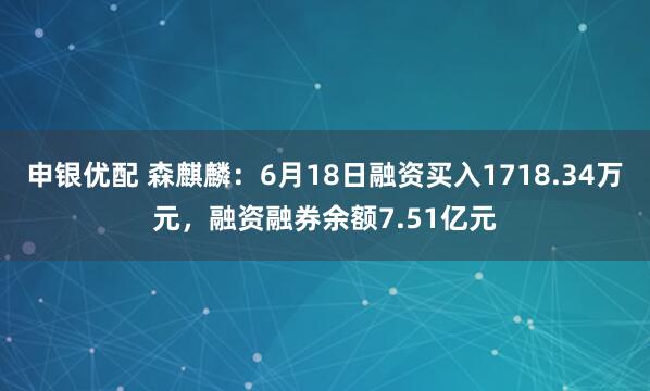 申银优配 森麒麟：6月18日融资买入1718.34万元，融资融券余额7.51亿元