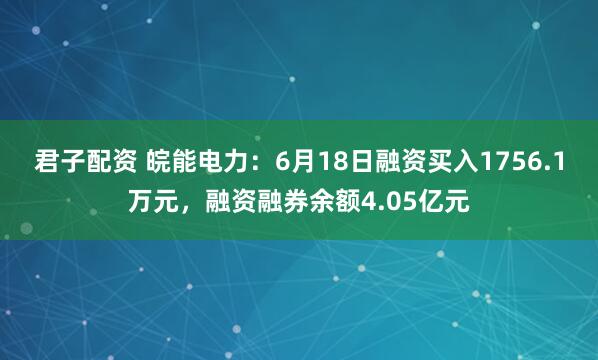 君子配资 皖能电力：6月18日融资买入1756.1万元，融资融券余额4.05亿元