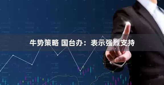 牛势策略 国台办：表示强烈支持