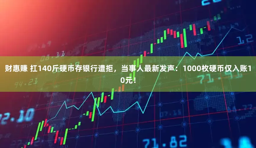 财惠赚 扛140斤硬币存银行遭拒，当事人最新发声：1000枚硬币仅入账10元！