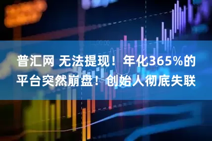 普汇网 无法提现！年化365%的平台突然崩盘！创始人彻底失联