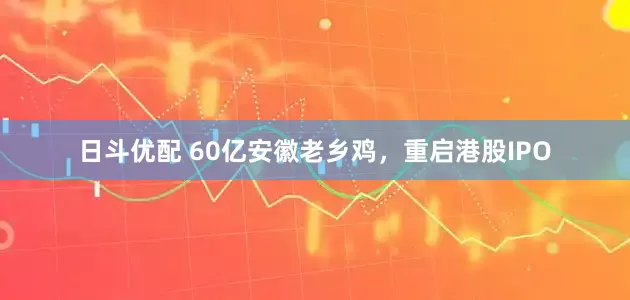 日斗优配 60亿安徽老乡鸡，重启港股IPO