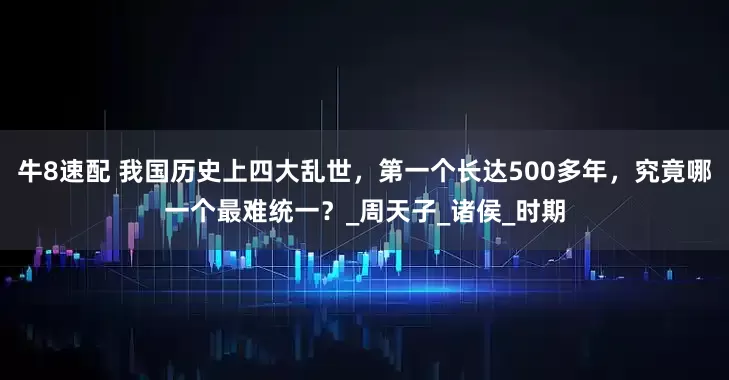 牛8速配 我国历史上四大乱世，第一个长达500多年，究竟哪一个最难统一？_周天子_诸侯_时期