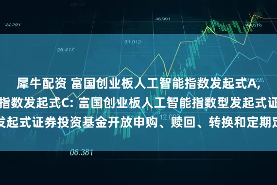 犀牛配资 富国创业板人工智能指数发起式A,富国创业板人工智能指数发起式C: 富国创业板人工智能指数型发起式证券投资基金开放申购、赎回、转换和定期定额投资业务的公告