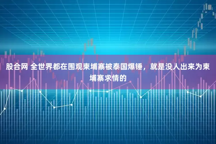 股合网 全世界都在围观柬埔寨被泰国爆锤，就是没人出来为柬埔寨求情的