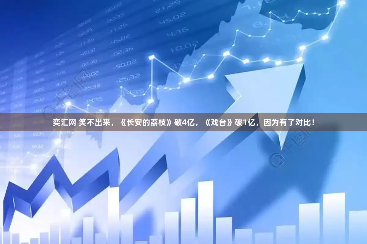 奕汇网 笑不出来，《长安的荔枝》破4亿，《戏台》破1亿，因为有了对比！