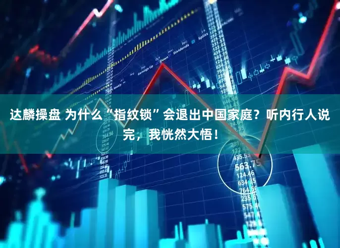 达麟操盘 为什么“指纹锁”会退出中国家庭？听内行人说完，我恍然大悟！