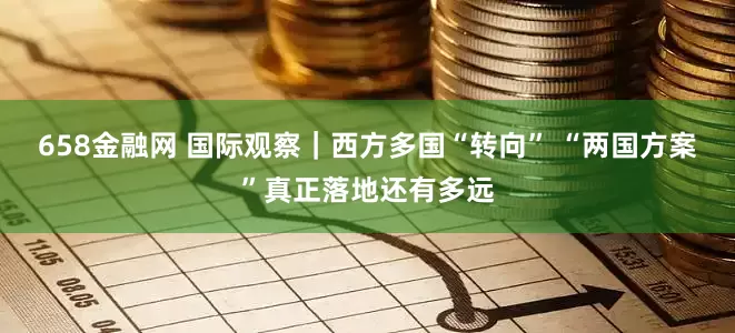 658金融网 国际观察｜西方多国“转向” “两国方案”真正落地还有多远