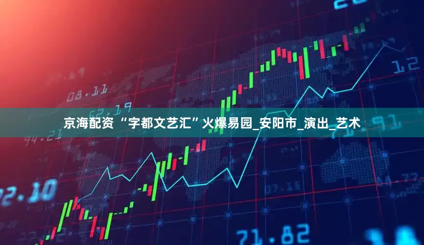 京海配资 “字都文艺汇”火爆易园_安阳市_演出_艺术