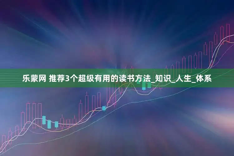 乐蒙网 推荐3个超级有用的读书方法_知识_人生_体系