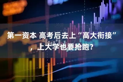 第一资本 高考后去上“高大衔接”，上大学也要抢跑？
