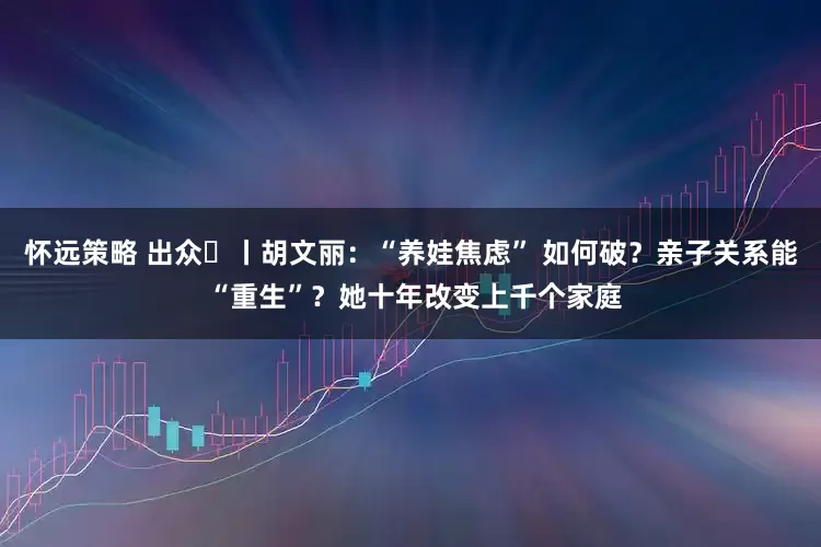 怀远策略 出众⑮丨胡文丽：“养娃焦虑” 如何破？亲子关系能 “重生”？她十年改变上千个家庭