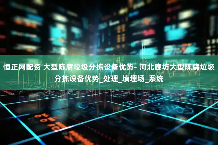 恒正网配资 大型陈腐垃圾分拣设备优势- 河北廊坊大型陈腐垃圾分拣设备优势_处理_填埋场_系统
