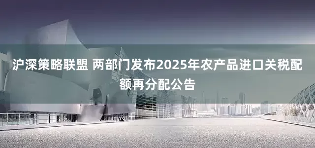 沪深策略联盟 两部门发布2025年农产品进口关税配额再分配公告