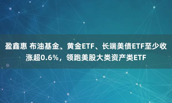 盈鑫惠 布油基金、黄金ETF、长端美债ETF至少收涨超0.6%，领跑美股大类资产类ETF