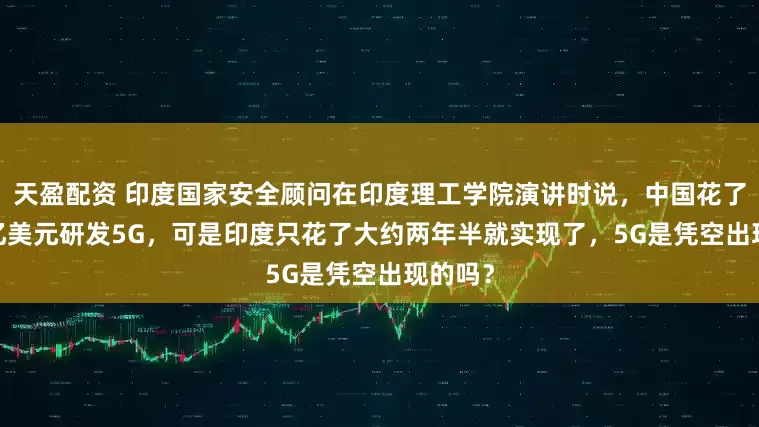 天盈配资 印度国家安全顾问在印度理工学院演讲时说，中国花了3000亿美元研发5G，可是印度只花了大约两年半就实现了，5G是凭空出现的吗？