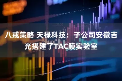 八戒策略 天禄科技：子公司安徽吉光搭建了TAC膜实验室
