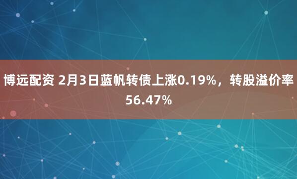 博远配资 2月3日蓝帆转债上涨0.19%，转股溢价率56.47%