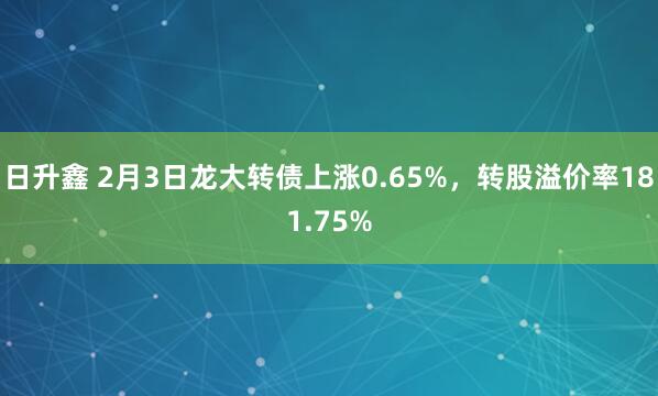 日升鑫 2月3日龙大转债上涨0.65%，转股溢价率181.75%