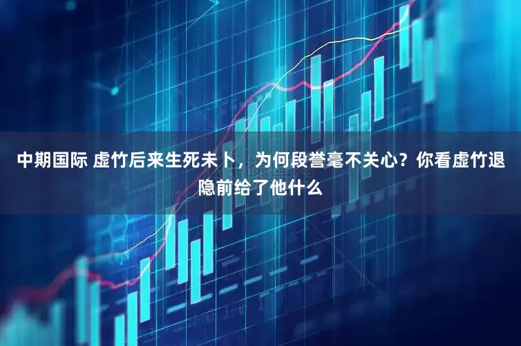 中期国际 虚竹后来生死未卜，为何段誉毫不关心？你看虚竹退隐前给了他什么