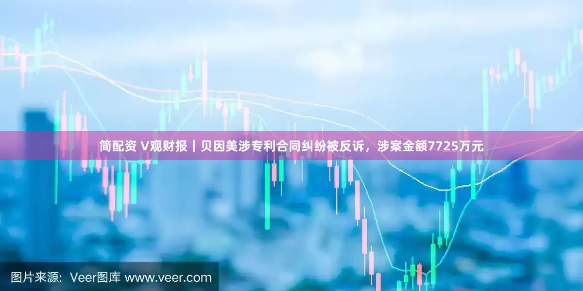 简配资 V观财报｜贝因美涉专利合同纠纷被反诉，涉案金额7725万元