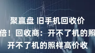 聚赢盘 旧手机回收价狂涨五六倍!回收商:开不了机的照样高价收