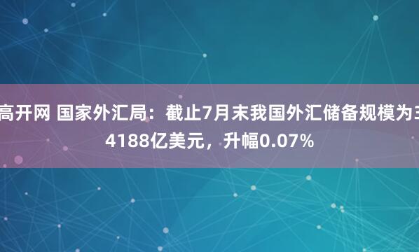 高开网 国家外汇局：截止7月末我国外汇储备规模为34188亿美元，升幅0.07%