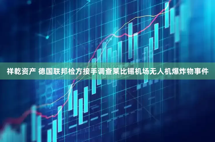 祥乾资产 德国联邦检方接手调查莱比锡机场无人机爆炸物事件
