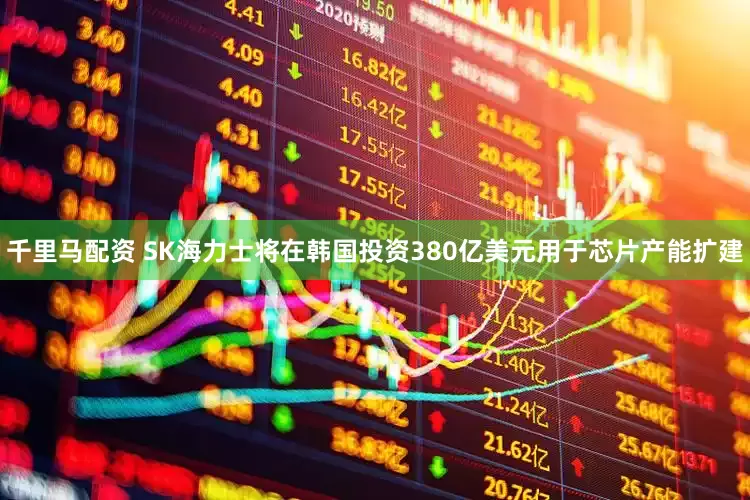 千里马配资 SK海力士将在韩国投资380亿美元用于芯片产能扩建