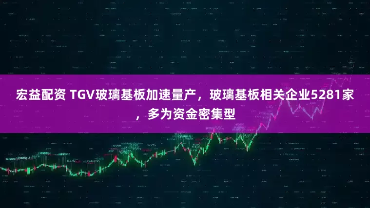宏益配资 TGV玻璃基板加速量产，玻璃基板相关企业5281家，多为资金密集型